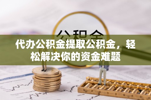 开阳代办公积金提取公积金，轻松解决你的资金难题