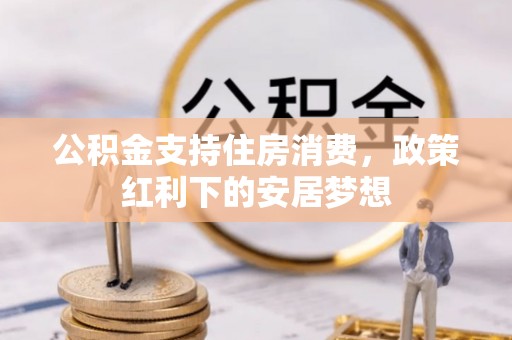 开阳公积金支持住房消费，政策红利下的安居梦想