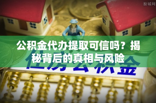 开阳公积金代办提取可信吗？揭秘背后的真相与风险