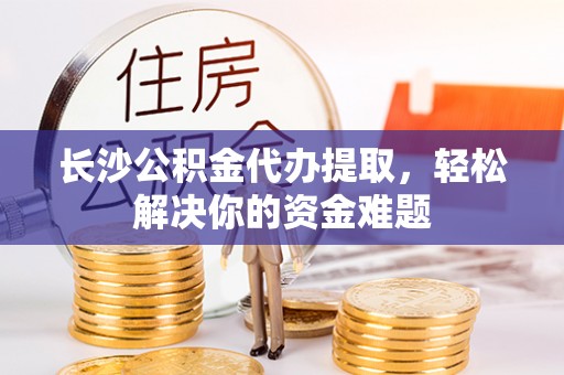 开阳长沙公积金代办提取，轻松解决你的资金难题