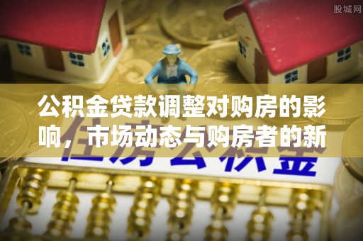 开阳公积金贷款调整对购房的影响，市场动态与购房者的新选择