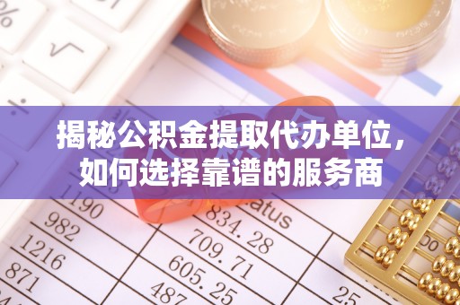 开阳揭秘公积金提取代办单位，如何选择靠谱的服务商