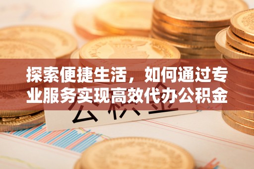 开阳探索便捷生活，如何通过专业服务实现高效代办公积金提取
