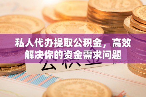 开阳私人代办提取公积金，高效解决你的资金需求问题