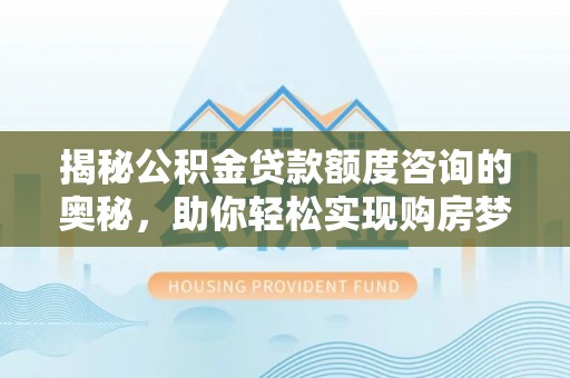 开阳揭秘公积金贷款额度咨询的奥秘，助你轻松实现购房梦想