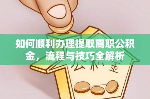 开阳如何顺利办理提取离职公积金，流程与技巧全解析