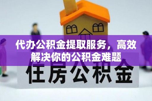 开阳代办公积金提取服务，高效解决你的公积金难题