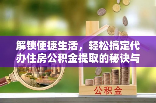 开阳解锁便捷生活，轻松搞定代办住房公积金提取的秘诀与技巧