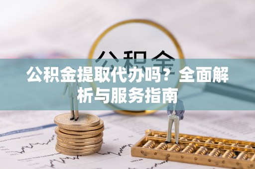 开阳公积金提取代办吗？全面解析与服务指南