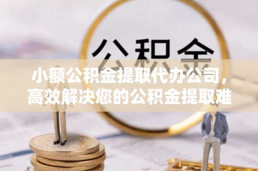 开阳小额公积金提取代办公司，高效解决您的公积金提取难题