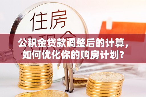 开阳公积金贷款调整后的计算，如何优化你的购房计划？