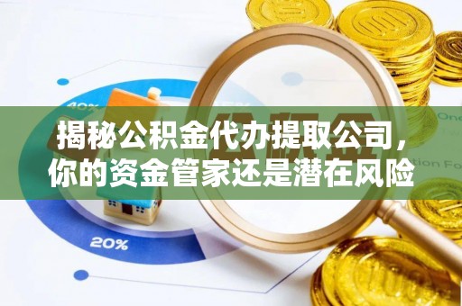 开阳揭秘公积金代办提取公司，你的资金管家还是潜在风险？