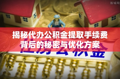 开阳揭秘代办公积金提取手续费背后的秘密与优化方案