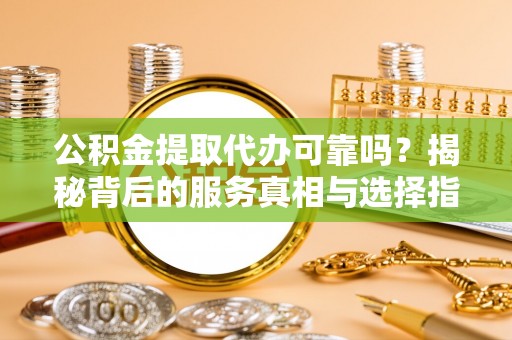 开阳公积金提取代办可靠吗？揭秘背后的服务真相与选择指南