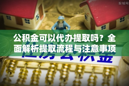 开阳公积金可以代办提取吗？全面解析提取流程与注意事项