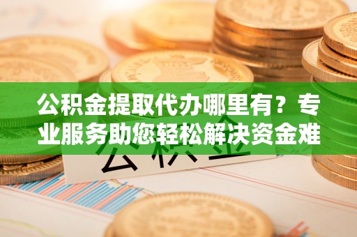 开阳公积金提取代办哪里有？专业服务助您轻松解决资金难题