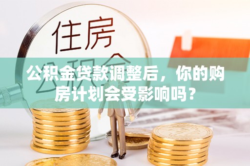开阳公积金贷款调整后，你的购房计划会受影响吗？