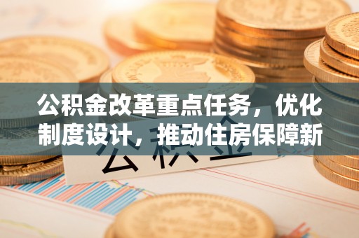 开阳公积金改革重点任务，优化制度设计，推动住房保障新发展