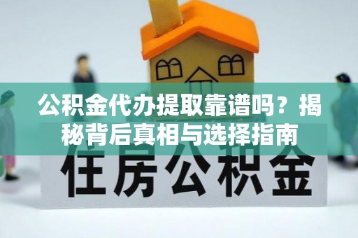 开阳公积金代办提取靠谱吗？揭秘背后真相与选择指南