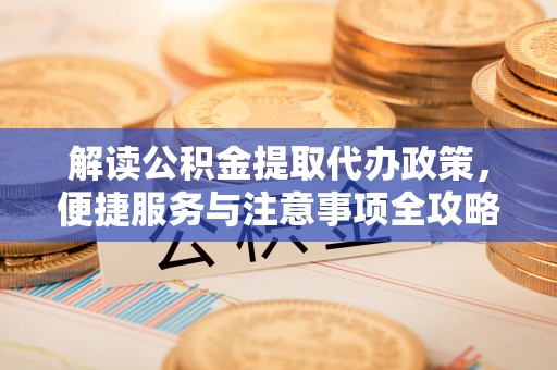 开阳解读公积金提取代办政策，便捷服务与注意事项全攻略