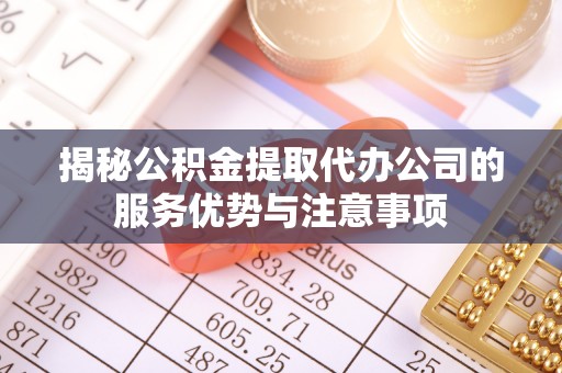 开阳揭秘公积金提取代办公司的服务优势与注意事项