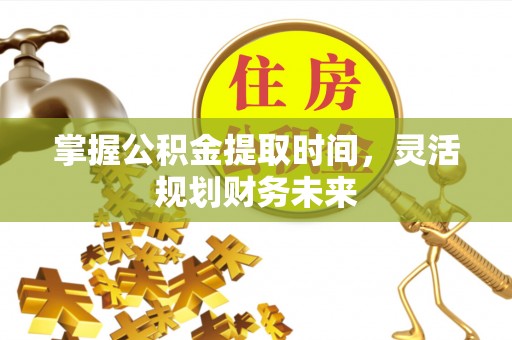 开阳掌握公积金提取时间，灵活规划财务未来