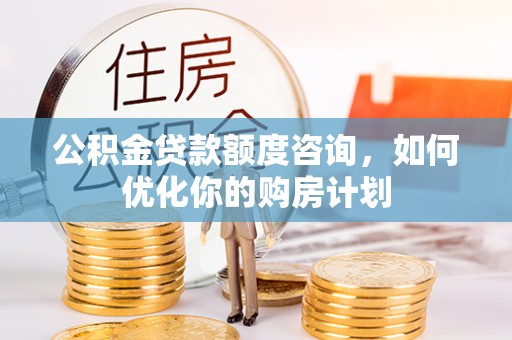 开阳公积金贷款额度咨询，如何优化你的购房计划