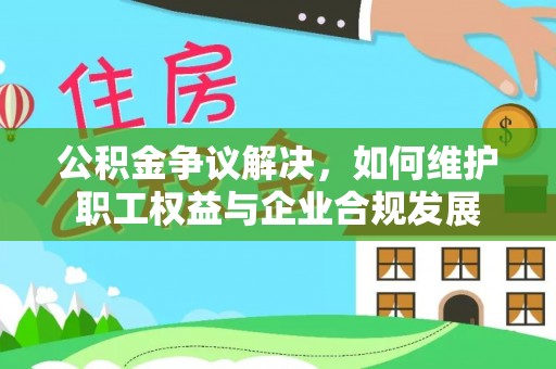 开阳公积金争议解决，如何维护职工权益与企业合规发展