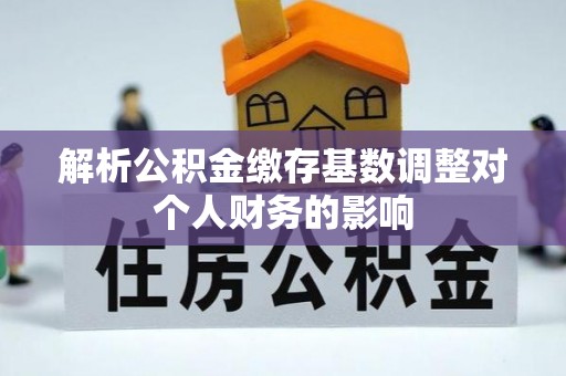 开阳解析公积金缴存基数调整对个人财务的影响