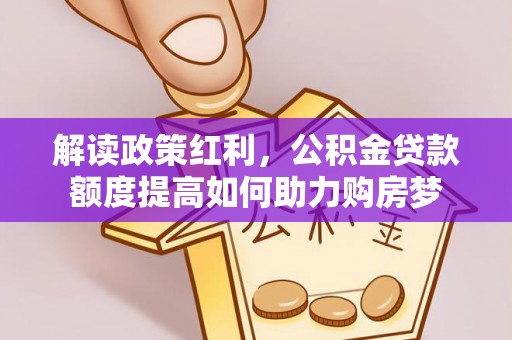 开阳解读政策红利，公积金贷款额度提高如何助力购房梦