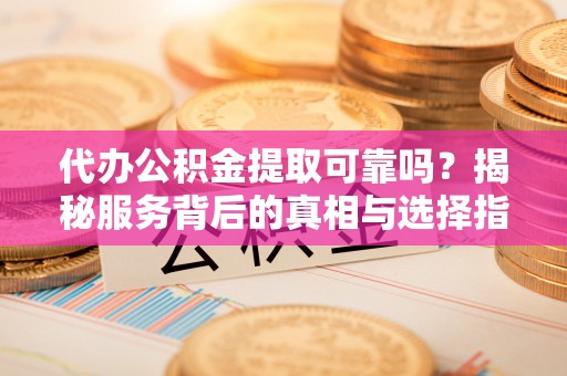 开阳代办公积金提取可靠吗？揭秘服务背后的真相与选择指南