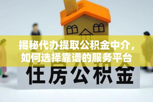 开阳揭秘代办提取公积金中介，如何选择靠谱的服务平台