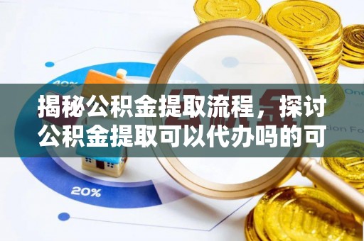 开阳揭秘公积金提取流程，探讨公积金提取可以代办吗的可行性与注意事项