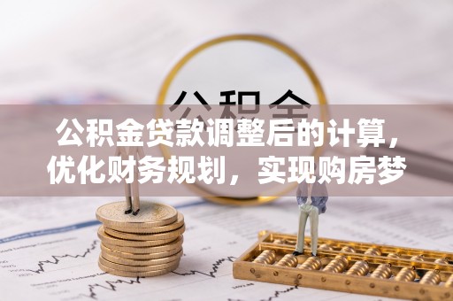 开阳公积金贷款调整后的计算，优化财务规划，实现购房梦想