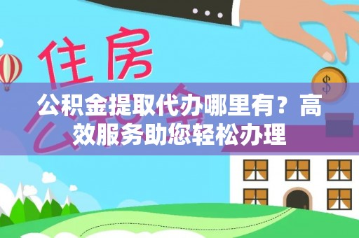 开阳公积金提取代办哪里有？高效服务助您轻松办理
