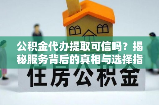 开阳公积金代办提取可信吗？揭秘服务背后的真相与选择指南