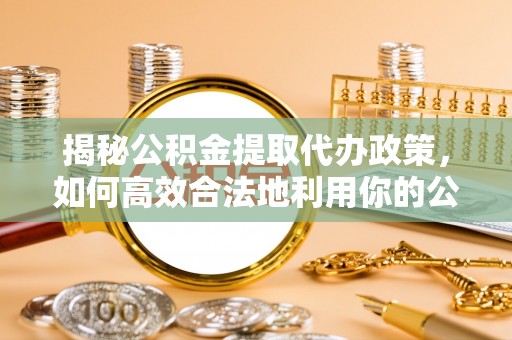 开阳揭秘公积金提取代办政策，如何高效合法地利用你的公积金