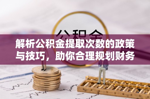 开阳解析公积金提取次数的政策与技巧，助你合理规划财务未来