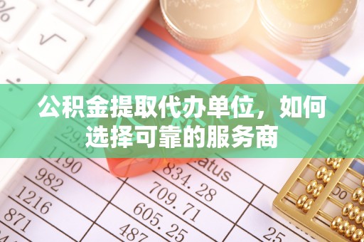 开阳公积金提取代办单位，如何选择可靠的服务商