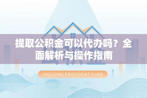 开阳提取公积金可以代办吗？全面解析与操作指南