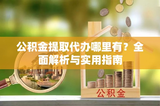 开阳公积金提取代办哪里有？全面解析与实用指南