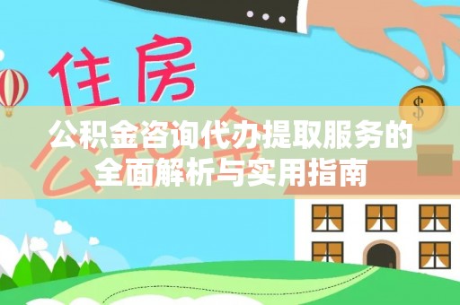 开阳公积金咨询代办提取服务的全面解析与实用指南