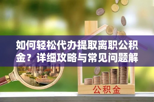 开阳如何轻松代办提取离职公积金？详细攻略与常见问题解析