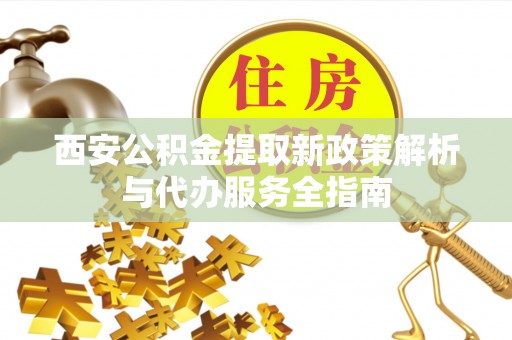 开阳西安公积金提取新政策解析与代办服务全指南
