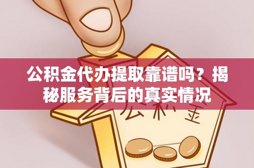 开阳公积金代办提取靠谱吗？揭秘服务背后的真实情况