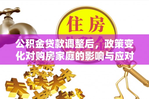 开阳公积金贷款调整后，政策变化对购房家庭的影响与应对策略
