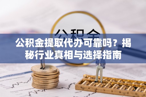 开阳公积金提取代办可靠吗？揭秘行业真相与选择指南