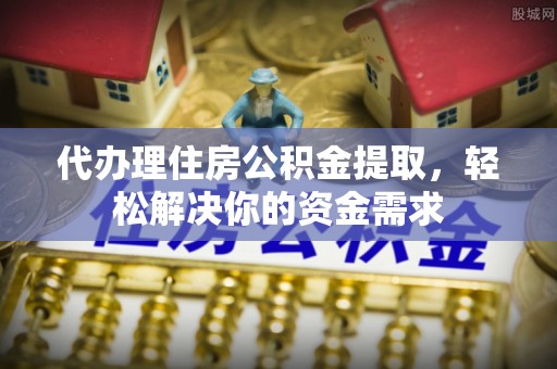 开阳代办理住房公积金提取，轻松解决你的资金需求
