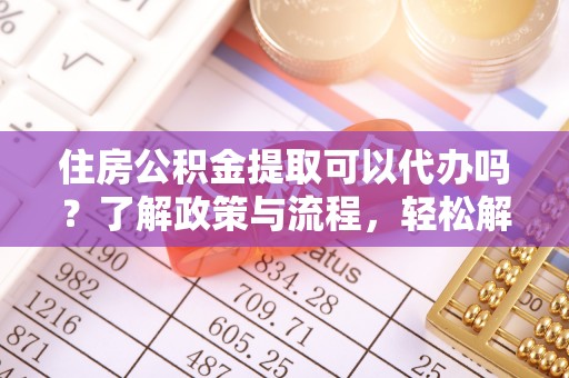 开阳住房公积金提取可以代办吗？了解政策与流程，轻松解决你的疑问