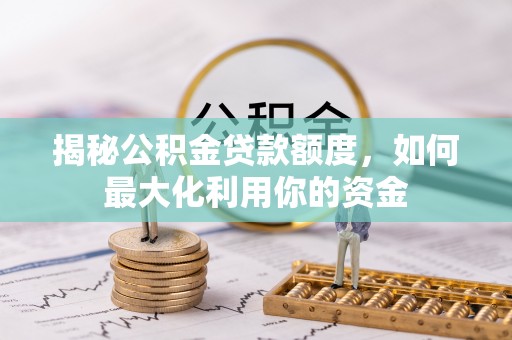 开阳揭秘公积金贷款额度，如何最大化利用你的资金